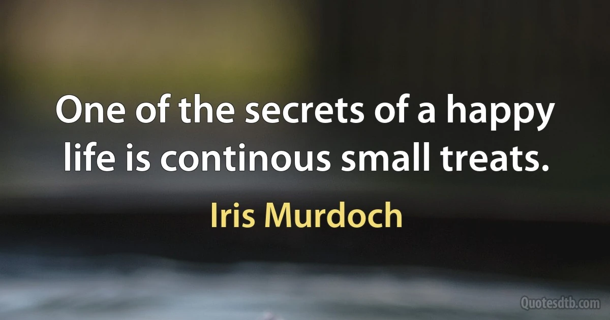 One of the secrets of a happy life is continous small treats. (Iris Murdoch)