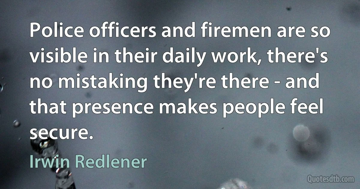 Police officers and firemen are so visible in their daily work, there's no mistaking they're there - and that presence makes people feel secure. (Irwin Redlener)