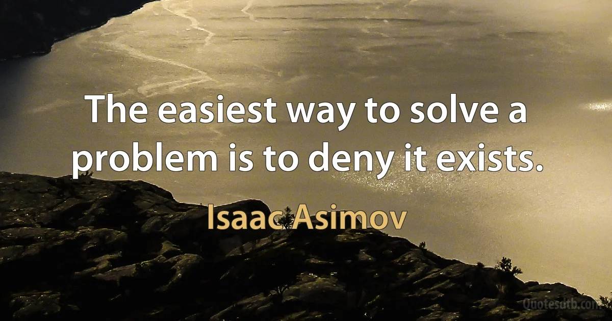 The easiest way to solve a problem is to deny it exists. (Isaac Asimov)