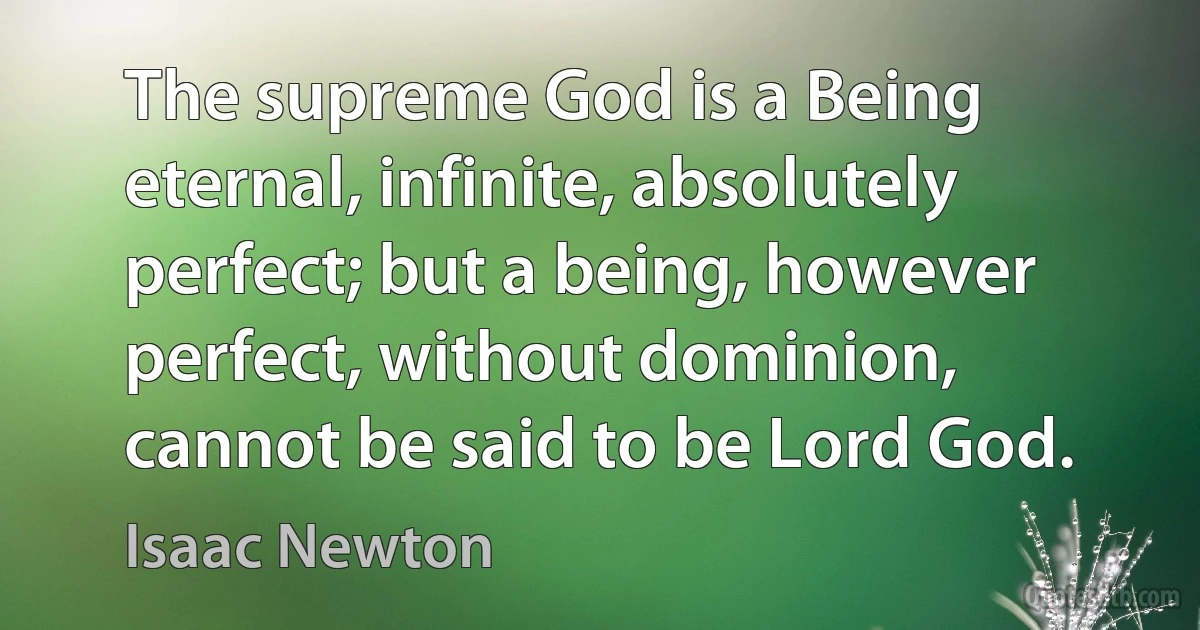 The supreme God is a Being eternal, infinite, absolutely perfect; but a being, however perfect, without dominion, cannot be said to be Lord God. (Isaac Newton)