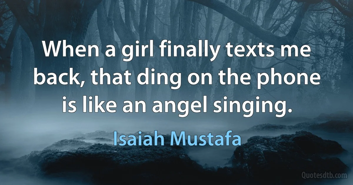 When a girl finally texts me back, that ding on the phone is like an angel singing. (Isaiah Mustafa)