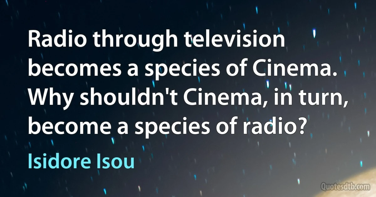 Radio through television becomes a species of Cinema. Why shouldn't Cinema, in turn, become a species of radio? (Isidore Isou)