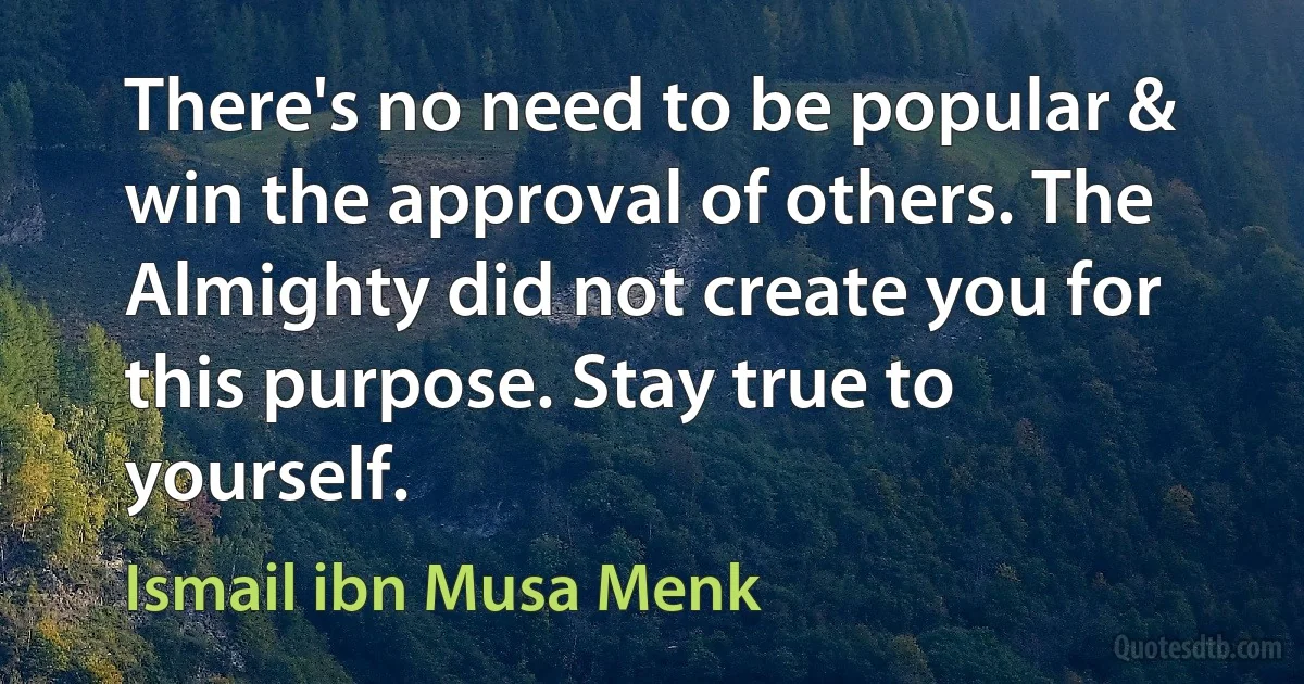 There's no need to be popular & win the approval of others. The Almighty did not create you for this purpose. Stay true to yourself. (Ismail ibn Musa Menk)