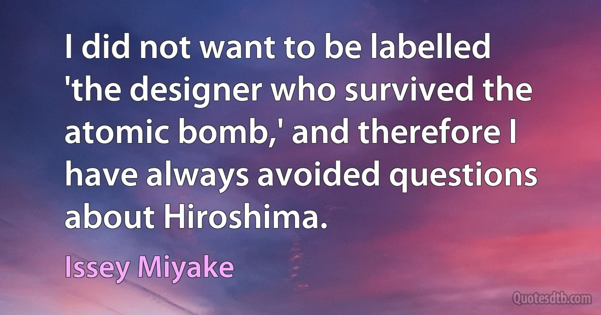 I did not want to be labelled 'the designer who survived the atomic bomb,' and therefore I have always avoided questions about Hiroshima. (Issey Miyake)