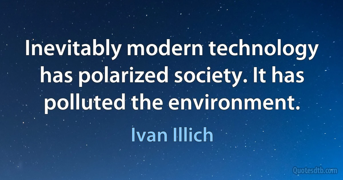 Inevitably modern technology has polarized society. It has polluted the environment. (Ivan Illich)