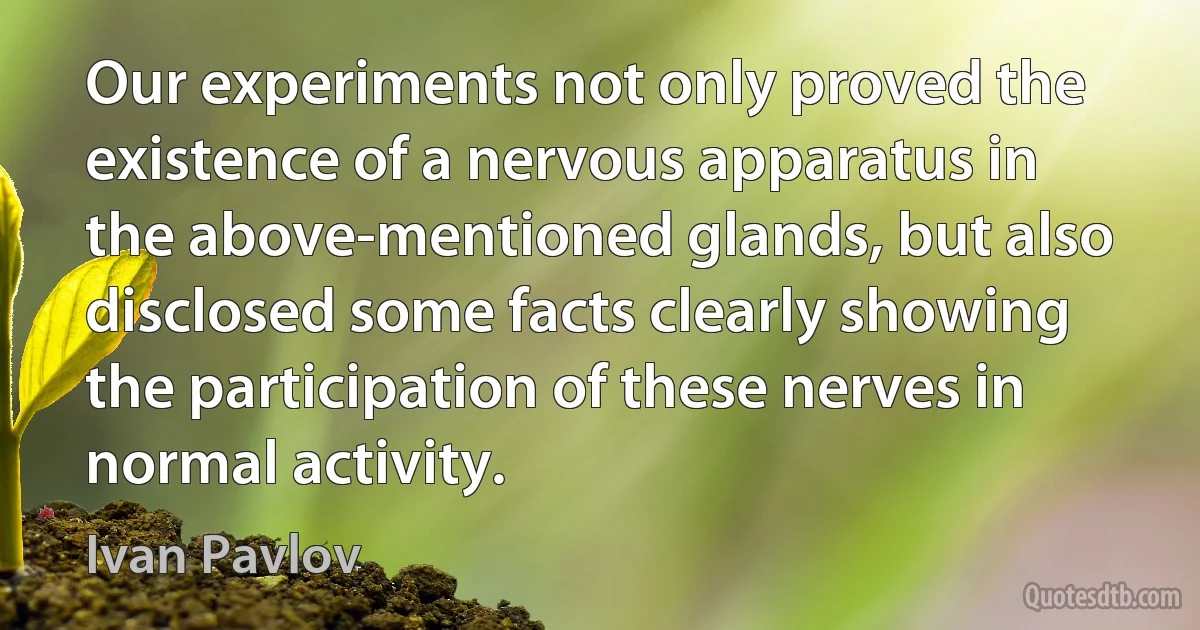 Our experiments not only proved the existence of a nervous apparatus in the above-mentioned glands, but also disclosed some facts clearly showing the participation of these nerves in normal activity. (Ivan Pavlov)