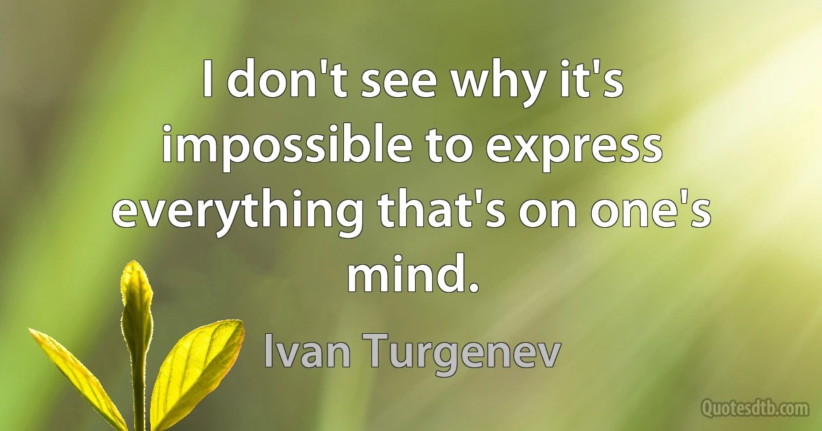 I don't see why it's impossible to express everything that's on one's mind. (Ivan Turgenev)