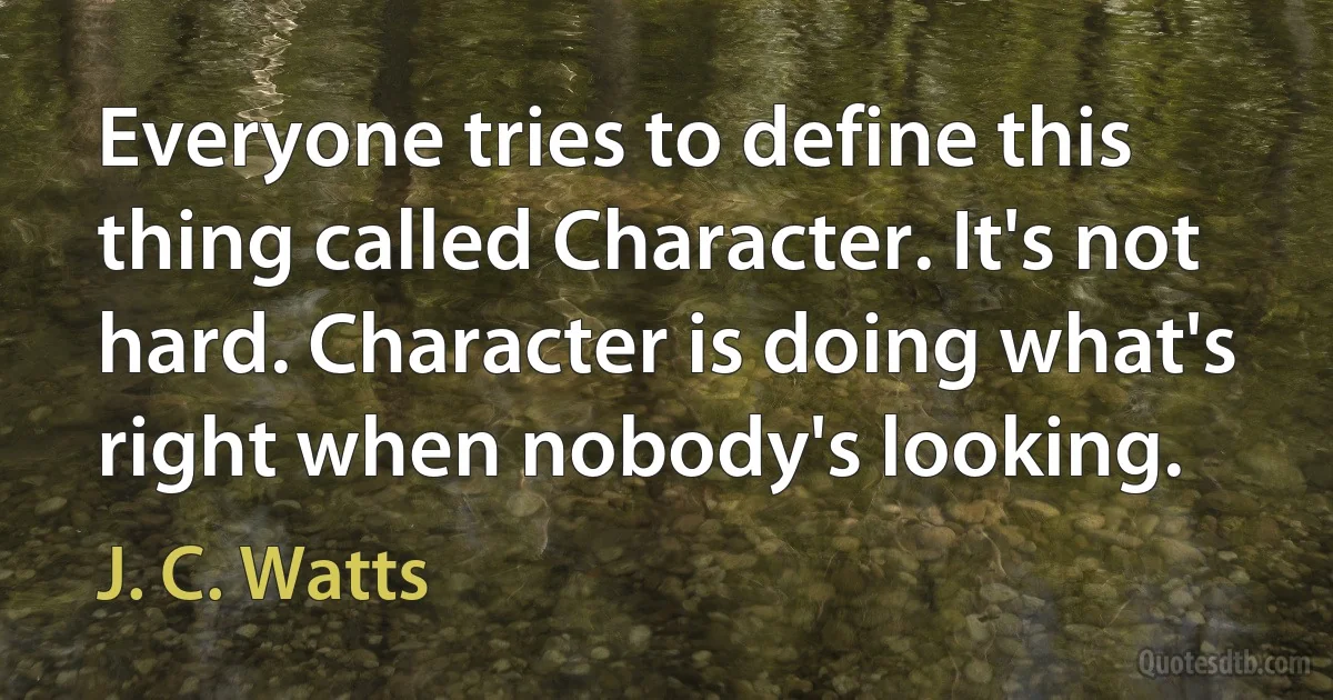 Everyone tries to define this thing called Character. It's not hard. Character is doing what's right when nobody's looking. (J. C. Watts)