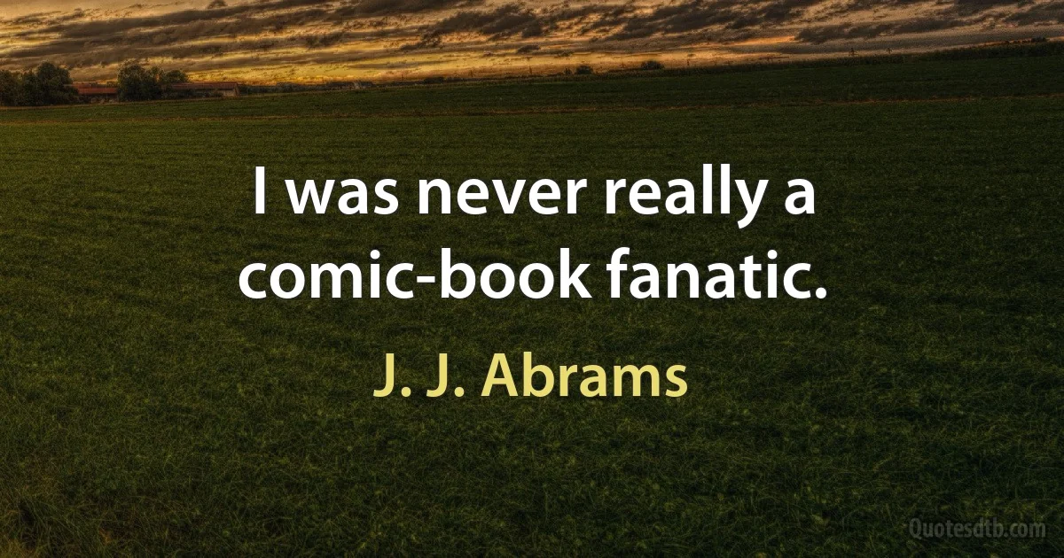 I was never really a comic-book fanatic. (J. J. Abrams)