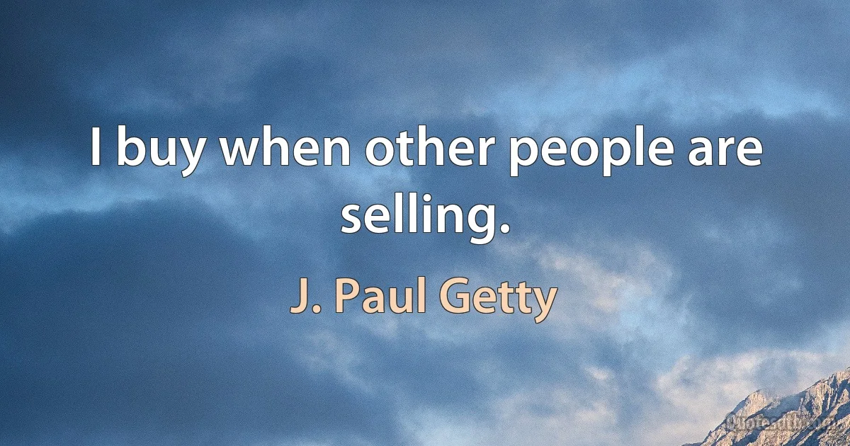 I buy when other people are selling. (J. Paul Getty)