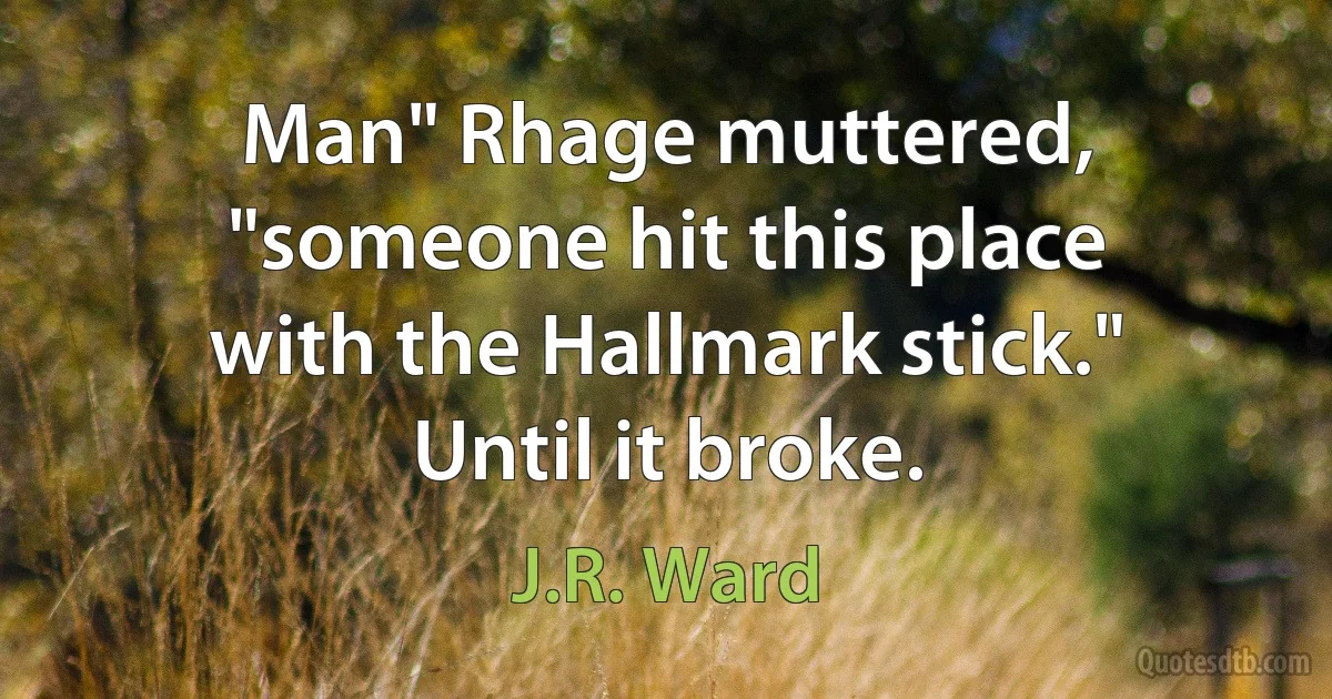 Man" Rhage muttered, "someone hit this place with the Hallmark stick." Until it broke. (J.R. Ward)