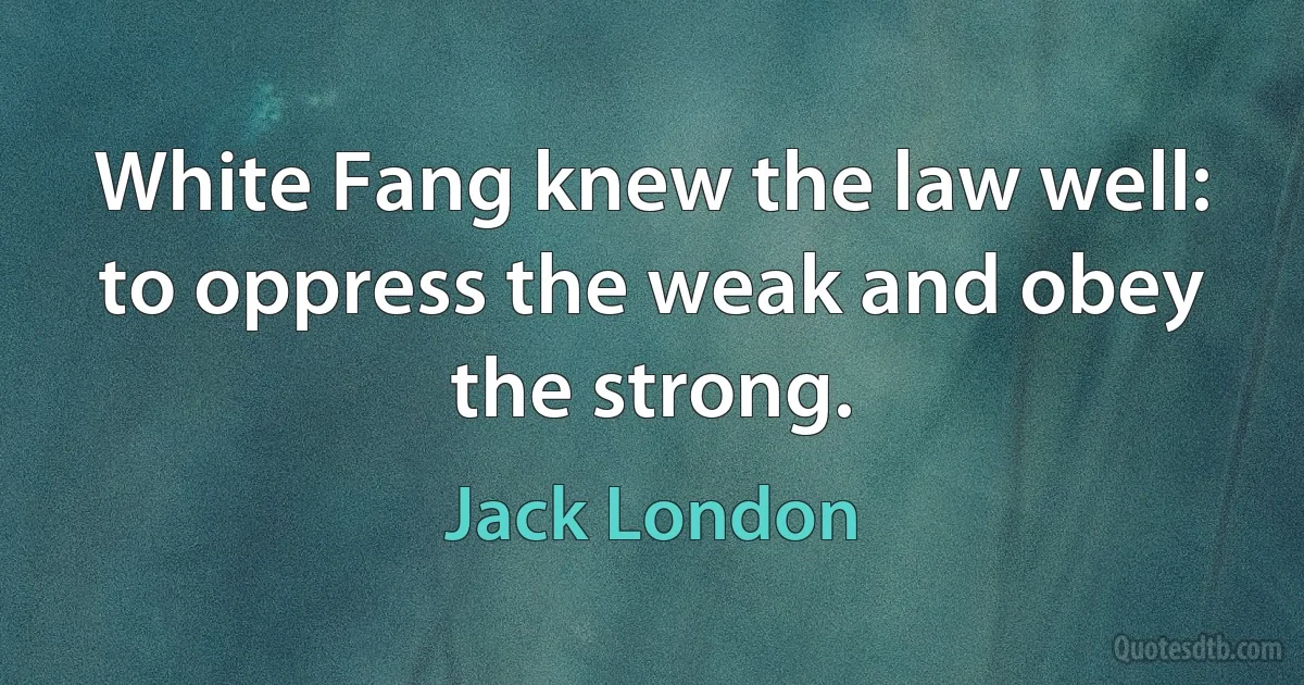 White Fang knew the law well: to oppress the weak and obey the strong. (Jack London)