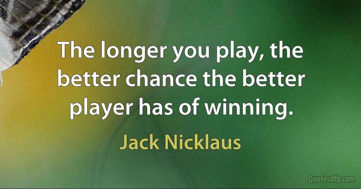 The longer you play, the better chance the better player has of winning. (Jack Nicklaus)