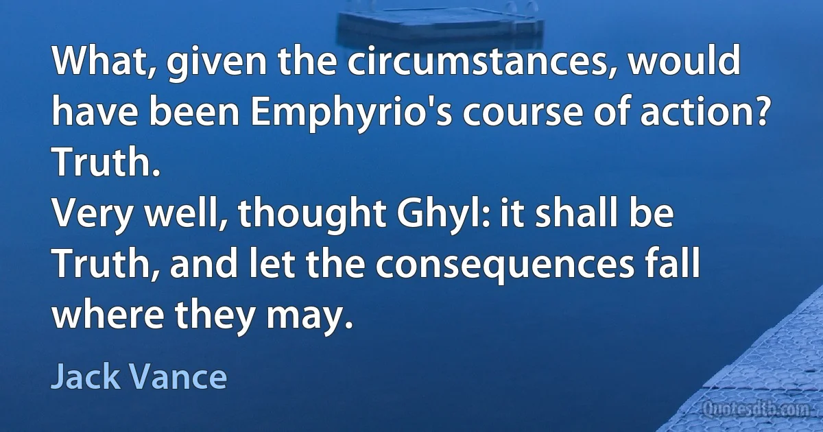 What, given the circumstances, would have been Emphyrio's course of action?
Truth.
Very well, thought Ghyl: it shall be Truth, and let the consequences fall where they may. (Jack Vance)