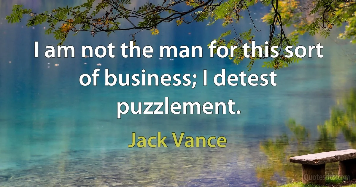 I am not the man for this sort of business; I detest puzzlement. (Jack Vance)