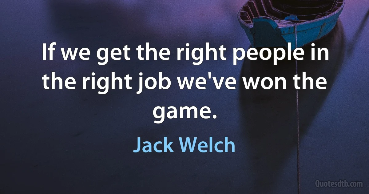 If we get the right people in the right job we've won the game. (Jack Welch)