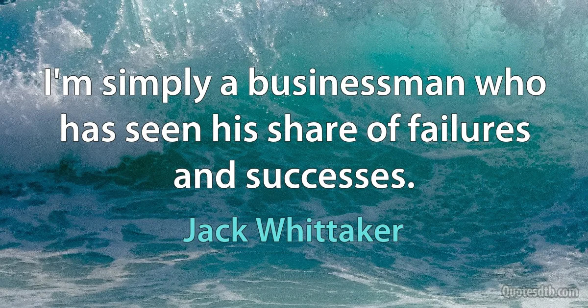 I'm simply a businessman who has seen his share of failures and successes. (Jack Whittaker)