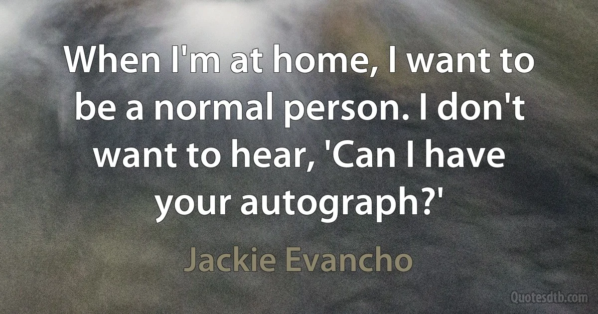 When I'm at home, I want to be a normal person. I don't want to hear, 'Can I have your autograph?' (Jackie Evancho)