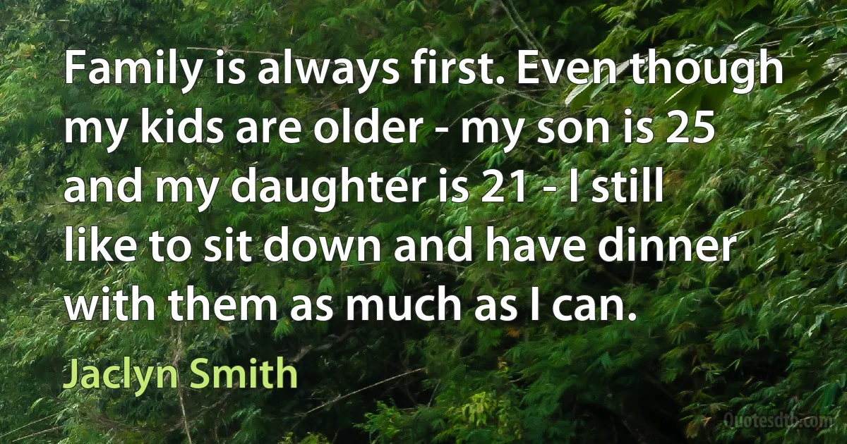 Family is always first. Even though my kids are older - my son is 25 and my daughter is 21 - I still like to sit down and have dinner with them as much as I can. (Jaclyn Smith)