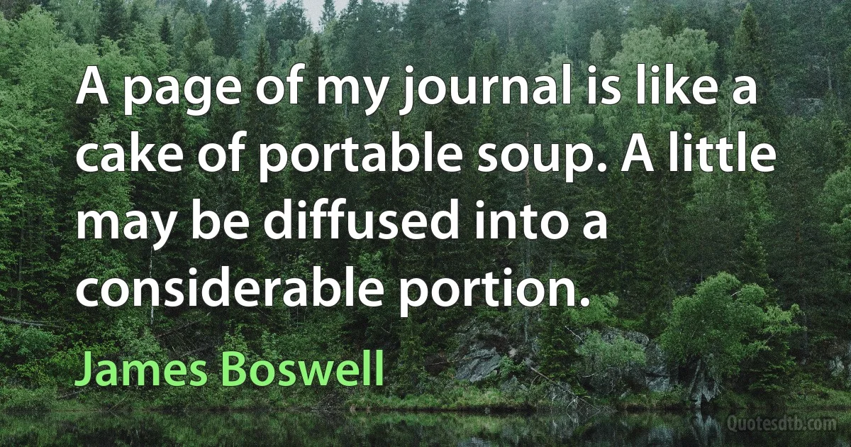 A page of my journal is like a cake of portable soup. A little may be diffused into a considerable portion. (James Boswell)