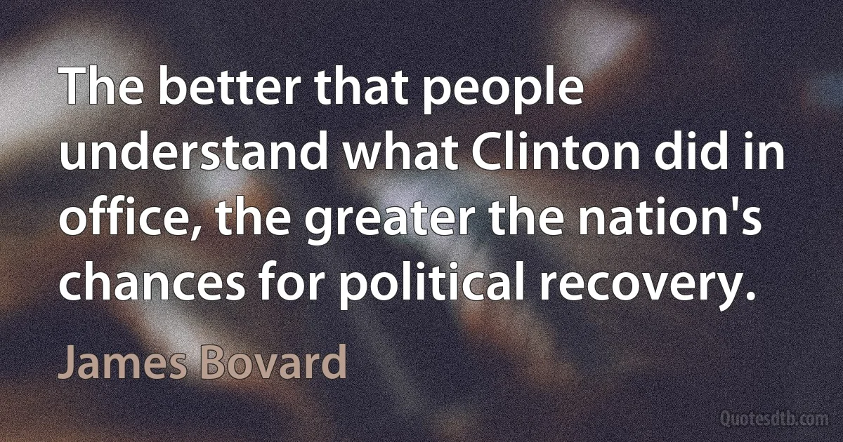 The better that people understand what Clinton did in office, the greater the nation's chances for political recovery. (James Bovard)