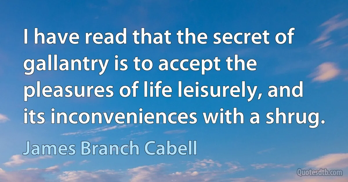 I have read that the secret of gallantry is to accept the pleasures of life leisurely, and its inconveniences with a shrug. (James Branch Cabell)