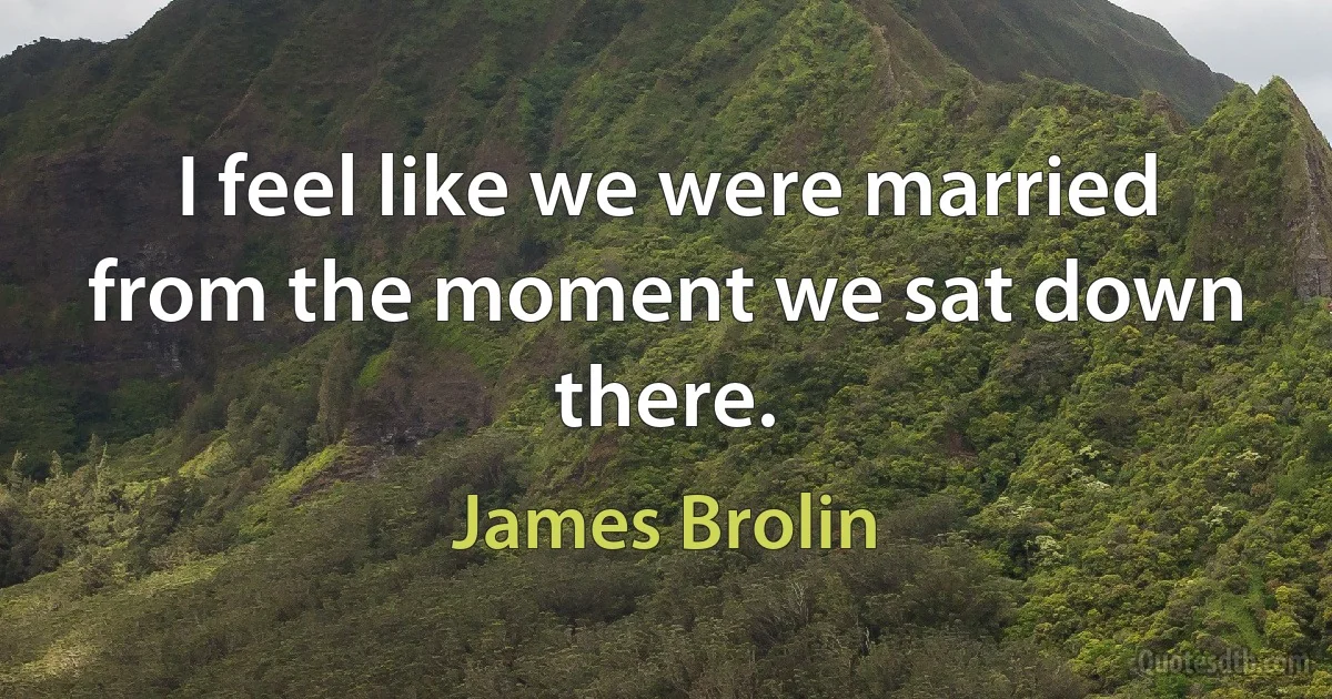 I feel like we were married from the moment we sat down there. (James Brolin)