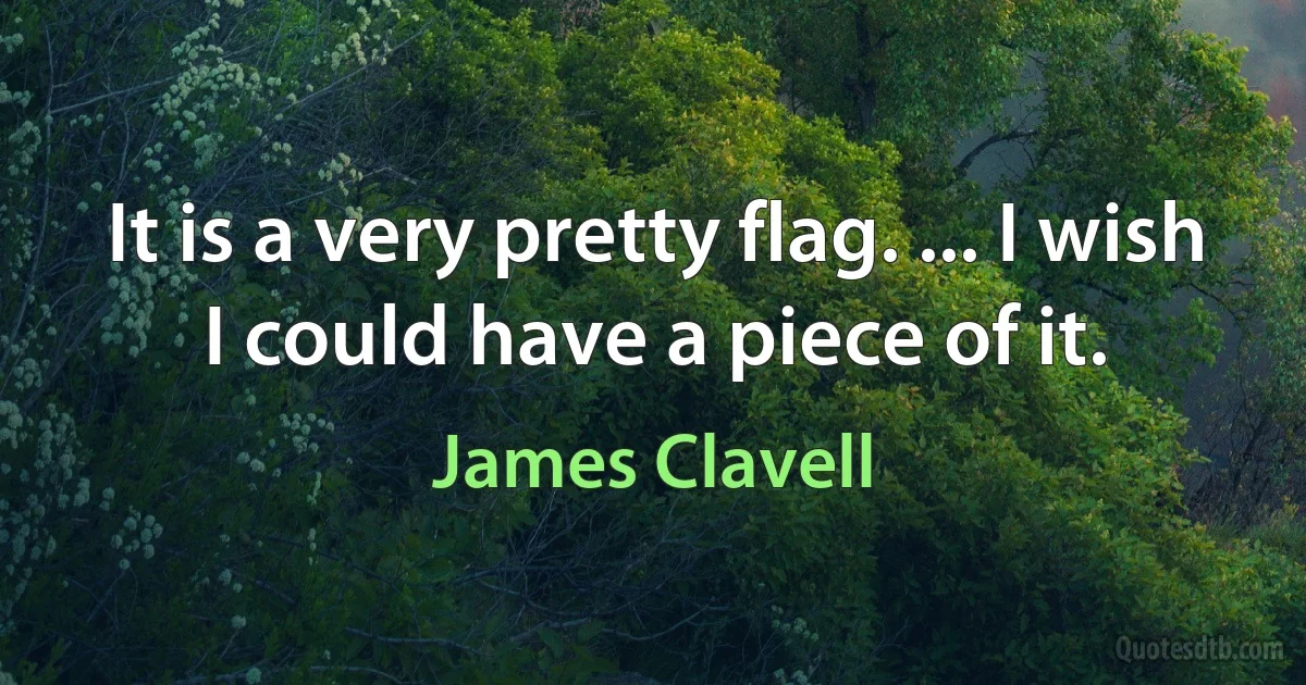 It is a very pretty flag. ... I wish I could have a piece of it. (James Clavell)