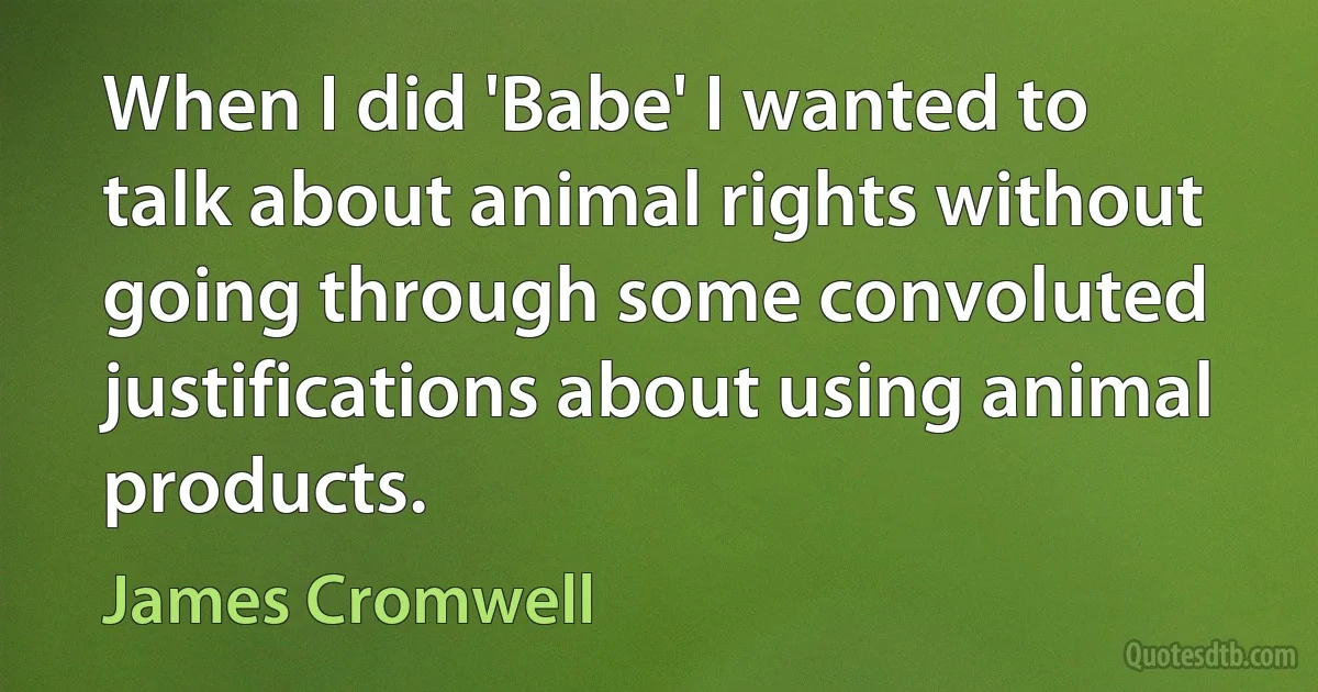 When I did 'Babe' I wanted to talk about animal rights without going through some convoluted justifications about using animal products. (James Cromwell)