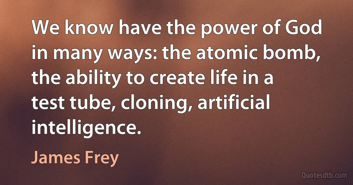 We know have the power of God in many ways: the atomic bomb, the ability to create life in a test tube, cloning, artificial intelligence. (James Frey)