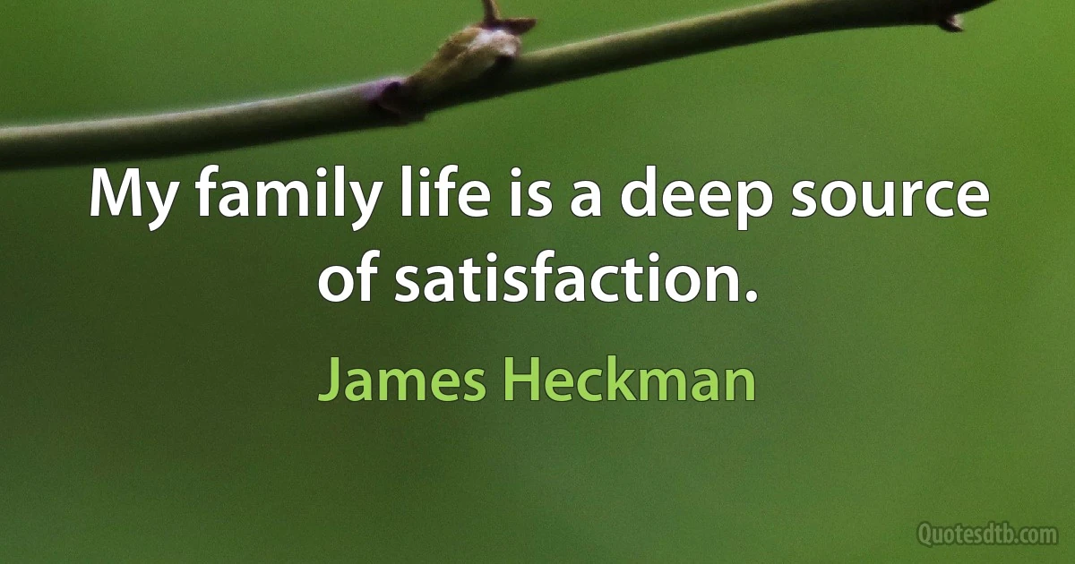 My family life is a deep source of satisfaction. (James Heckman)