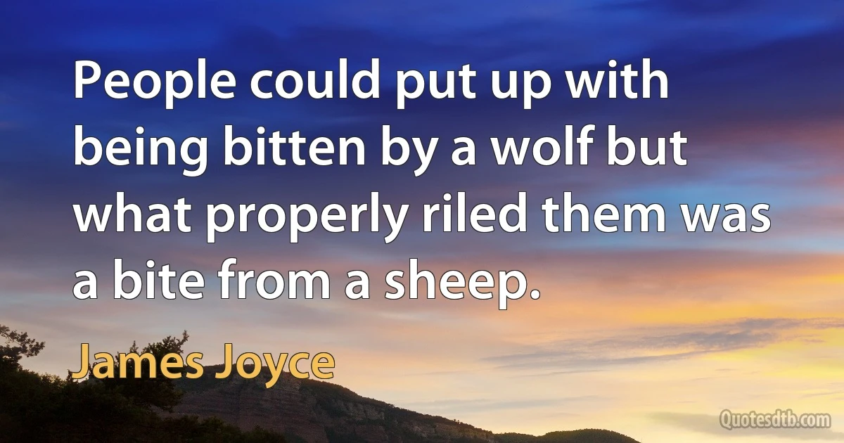 People could put up with being bitten by a wolf but what properly riled them was a bite from a sheep. (James Joyce)