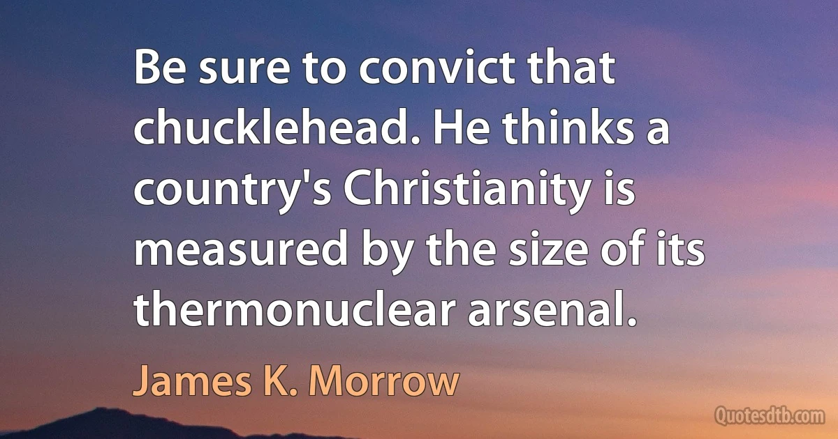 Be sure to convict that chucklehead. He thinks a country's Christianity is measured by the size of its thermonuclear arsenal. (James K. Morrow)