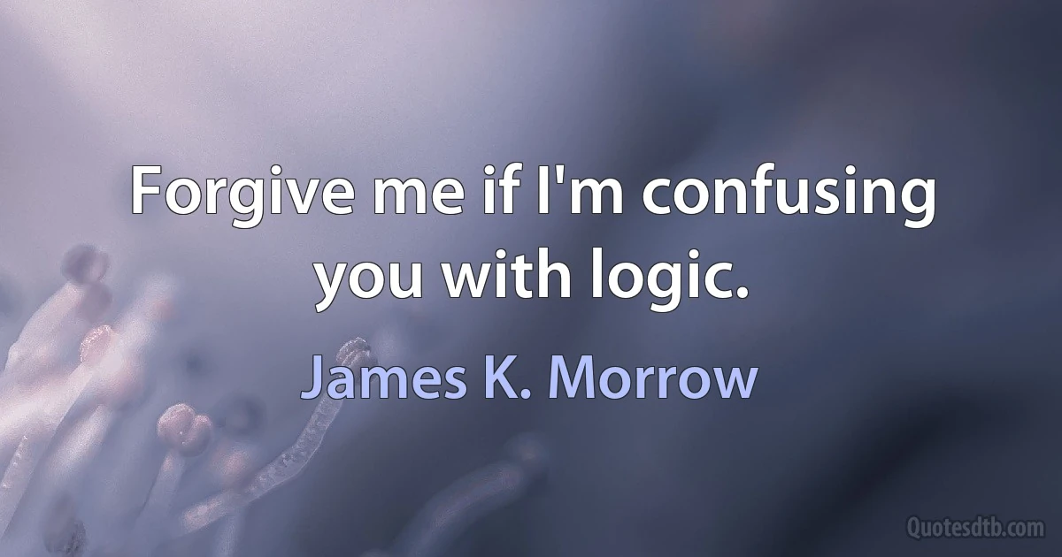 Forgive me if I'm confusing you with logic. (James K. Morrow)