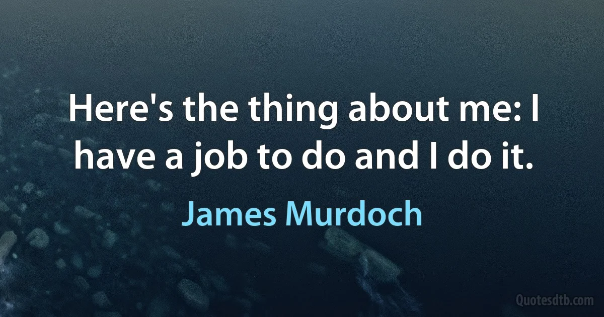 Here's the thing about me: I have a job to do and I do it. (James Murdoch)