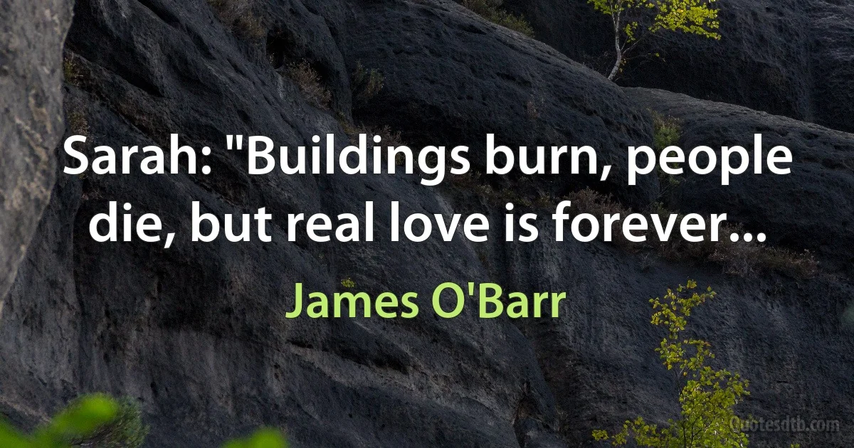 Sarah: "Buildings burn, people die, but real love is forever... (James O'Barr)