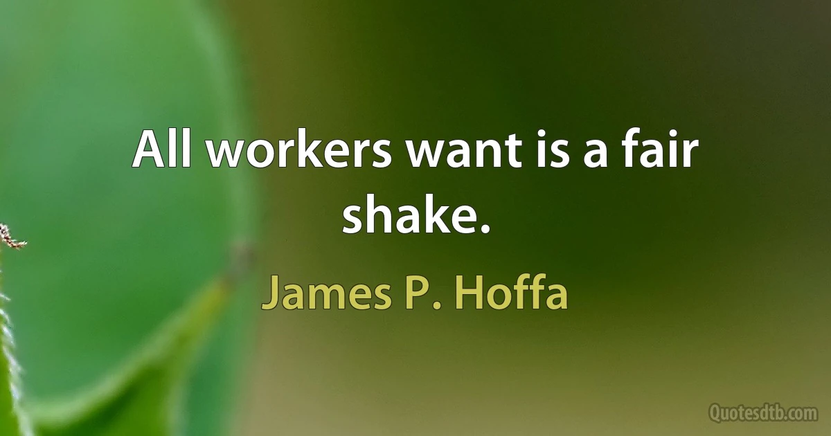 All workers want is a fair shake. (James P. Hoffa)