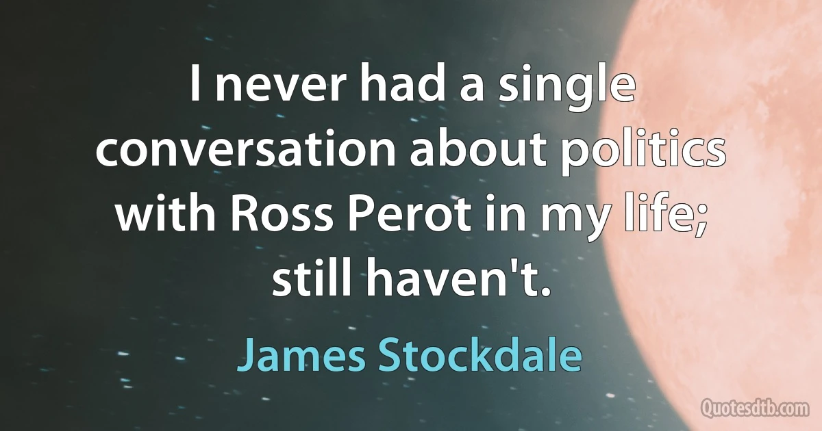 I never had a single conversation about politics with Ross Perot in my life; still haven't. (James Stockdale)