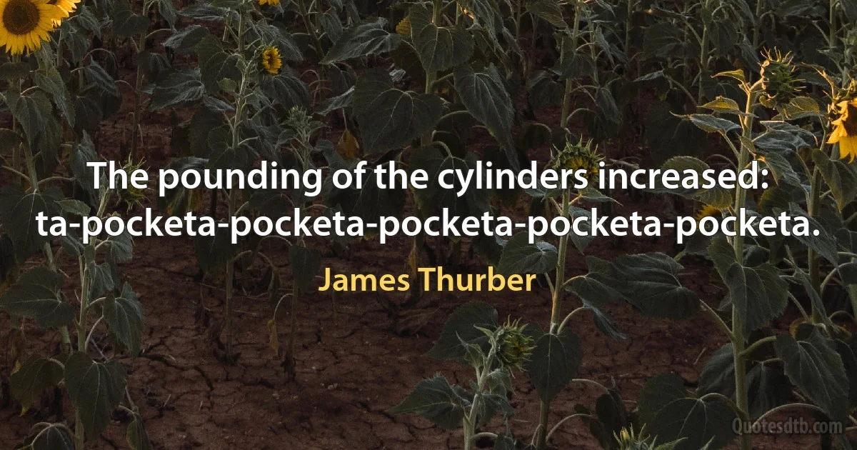 The pounding of the cylinders increased: ta-pocketa-pocketa-pocketa-pocketa-pocketa. (James Thurber)