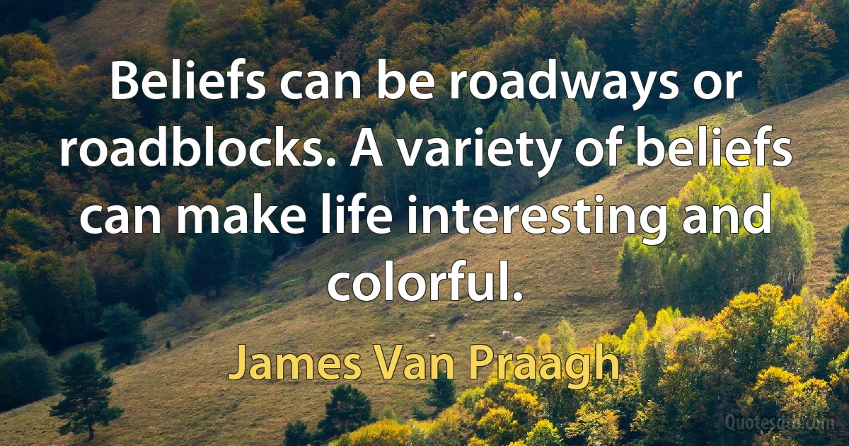 Beliefs can be roadways or roadblocks. A variety of beliefs can make life interesting and colorful. (James Van Praagh)