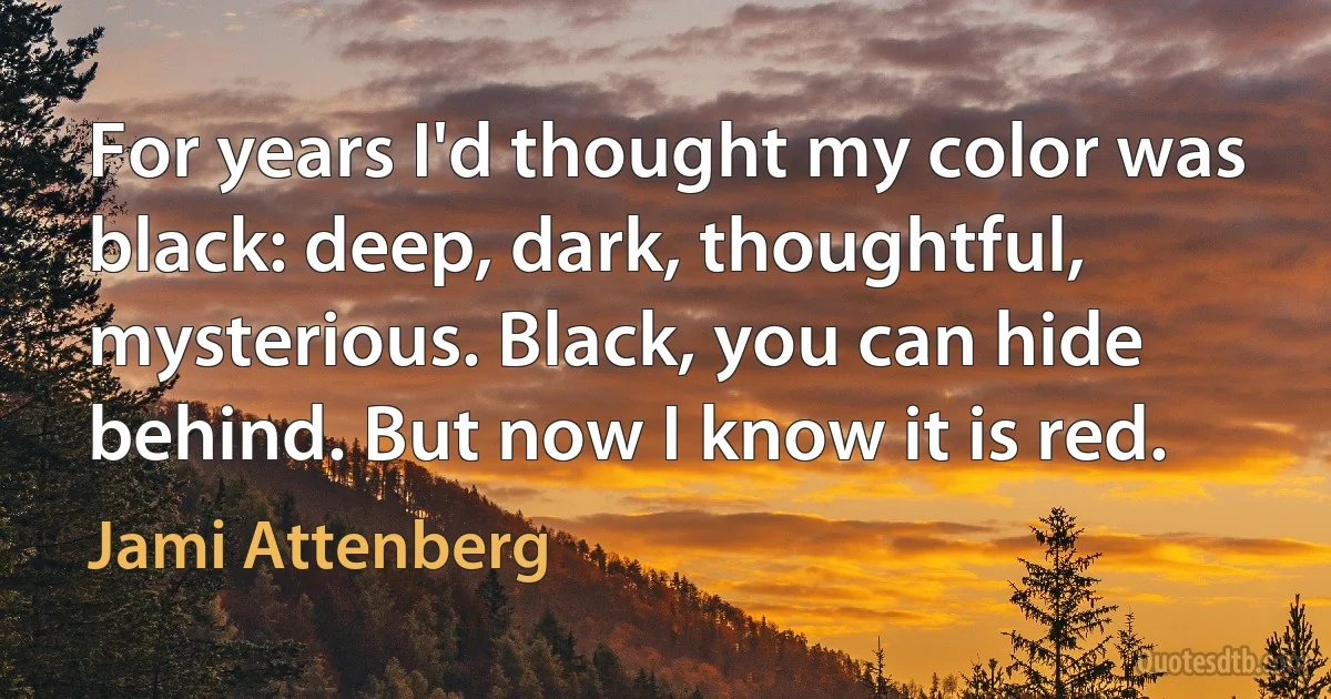 For years I'd thought my color was black: deep, dark, thoughtful, mysterious. Black, you can hide behind. But now I know it is red. (Jami Attenberg)