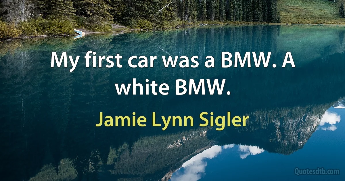 My first car was a BMW. A white BMW. (Jamie Lynn Sigler)