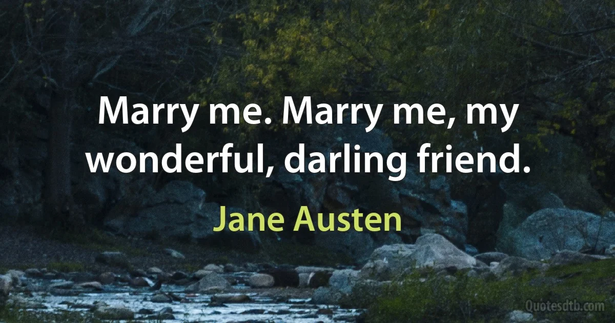 Marry me. Marry me, my wonderful, darling friend. (Jane Austen)