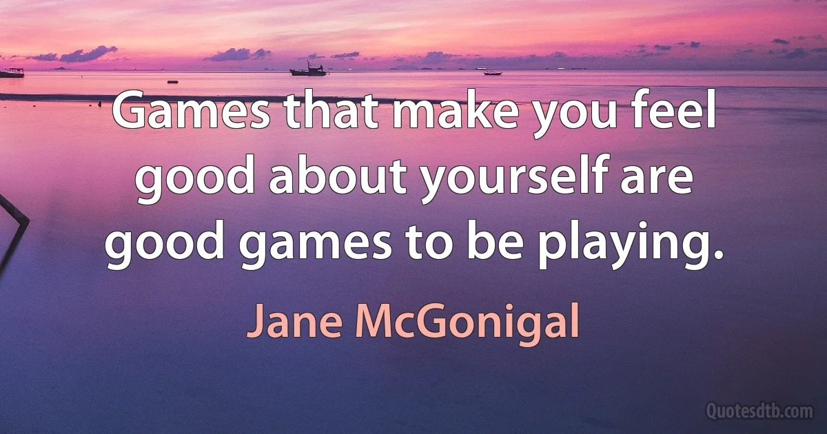 Games that make you feel good about yourself are good games to be playing. (Jane McGonigal)