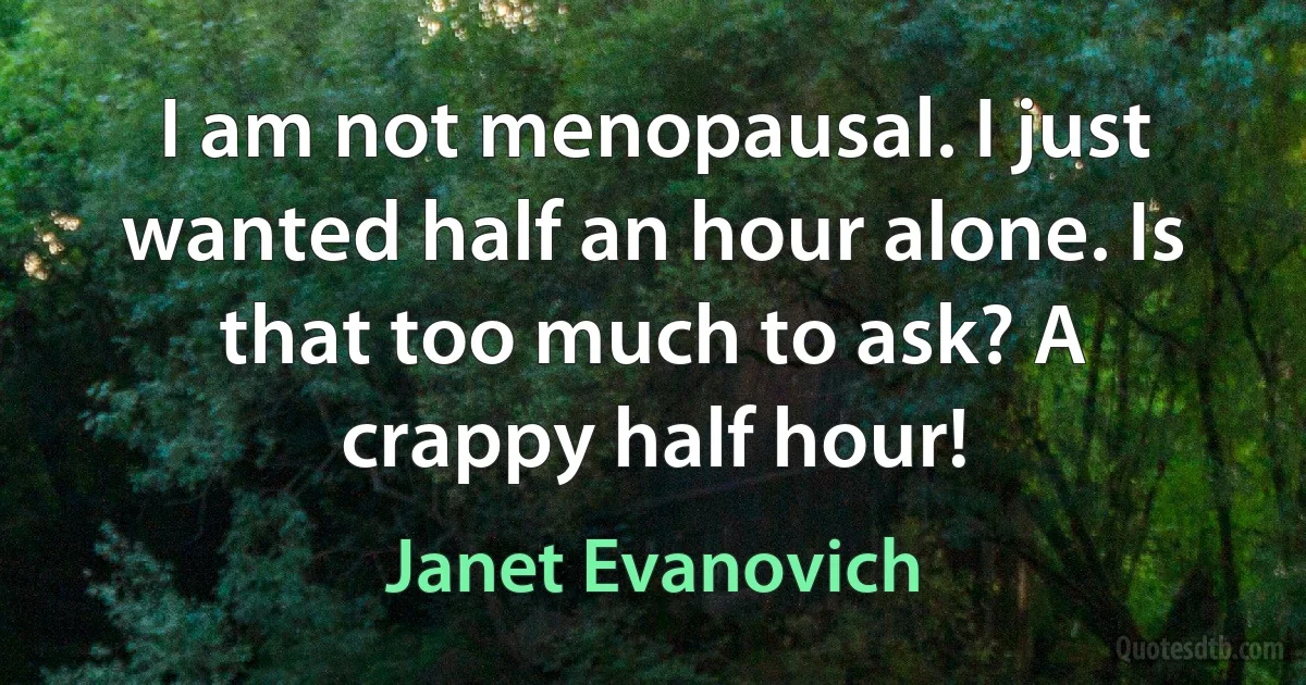 I am not menopausal. I just wanted half an hour alone. Is that too much to ask? A crappy half hour! (Janet Evanovich)