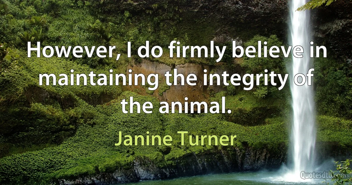 However, I do firmly believe in maintaining the integrity of the animal. (Janine Turner)