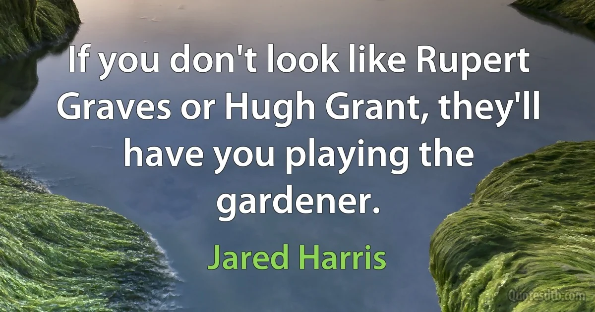 If you don't look like Rupert Graves or Hugh Grant, they'll have you playing the gardener. (Jared Harris)