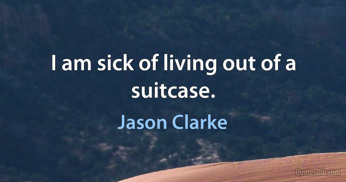 I am sick of living out of a suitcase. (Jason Clarke)