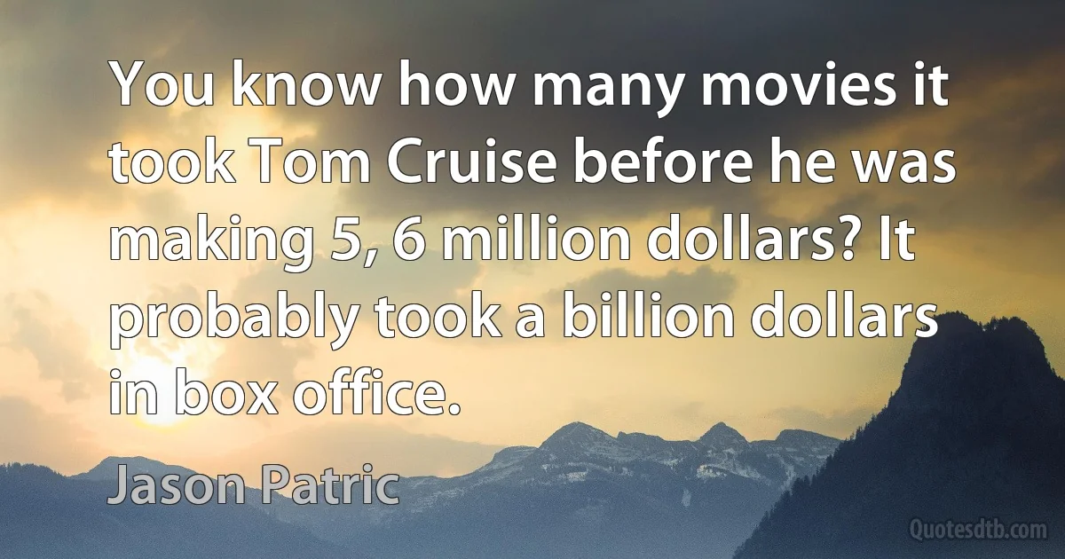 You know how many movies it took Tom Cruise before he was making 5, 6 million dollars? It probably took a billion dollars in box office. (Jason Patric)