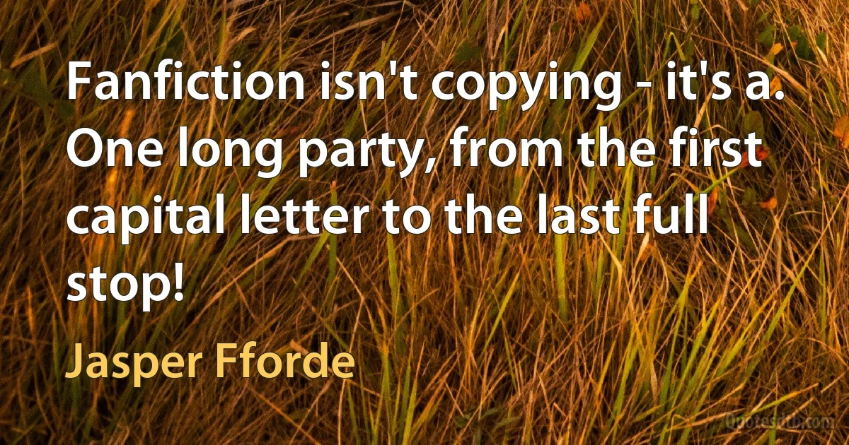 Fanfiction isn't copying - it's a. One long party, from the first capital letter to the last full stop! (Jasper Fforde)